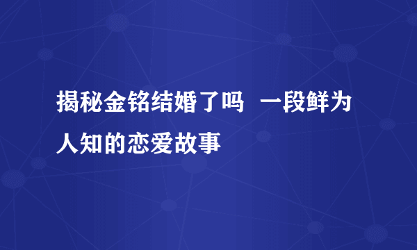 揭秘金铭结婚了吗  一段鲜为人知的恋爱故事