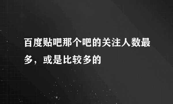 百度贴吧那个吧的关注人数最多，或是比较多的