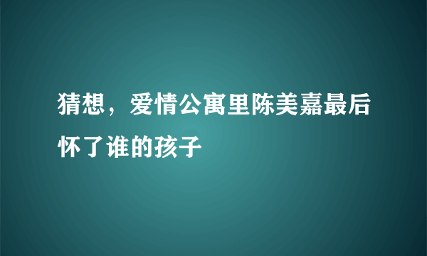 猜想，爱情公寓里陈美嘉最后怀了谁的孩子