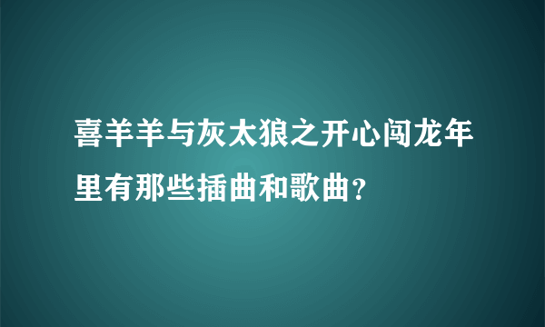 喜羊羊与灰太狼之开心闯龙年里有那些插曲和歌曲？