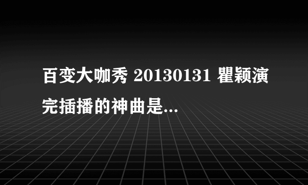 百变大咖秀 20130131 瞿颖演完插播的神曲是什么音乐？好像是泰国人唱的。快告诉我，谢谢了