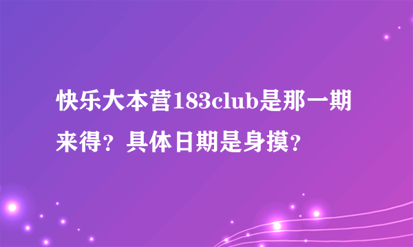 快乐大本营183club是那一期来得？具体日期是身摸？