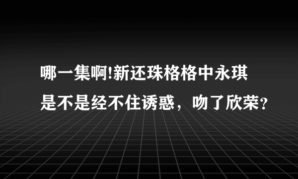 哪一集啊!新还珠格格中永琪是不是经不住诱惑，吻了欣荣？