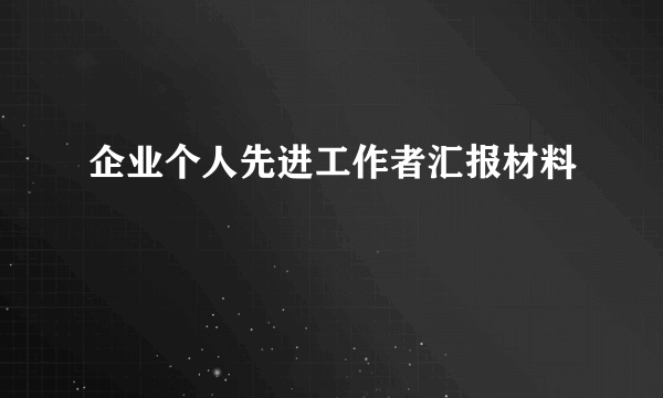 企业个人先进工作者汇报材料