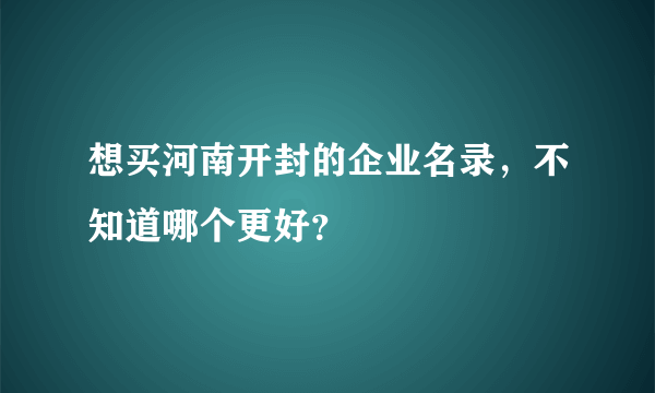 想买河南开封的企业名录，不知道哪个更好？