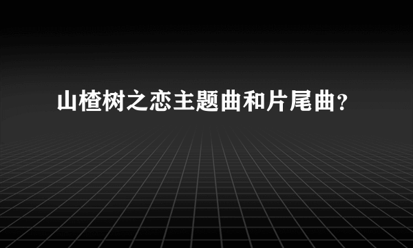 山楂树之恋主题曲和片尾曲？