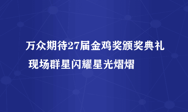 万众期待27届金鸡奖颁奖典礼 现场群星闪耀星光熠熠