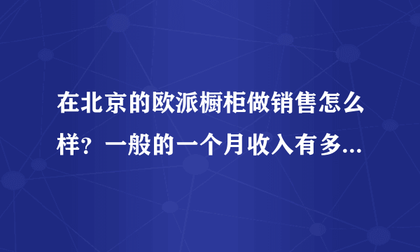 在北京的欧派橱柜做销售怎么样？一般的一个月收入有多少呢？有没有发展和前途？？