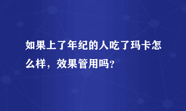 如果上了年纪的人吃了玛卡怎么样，效果管用吗？