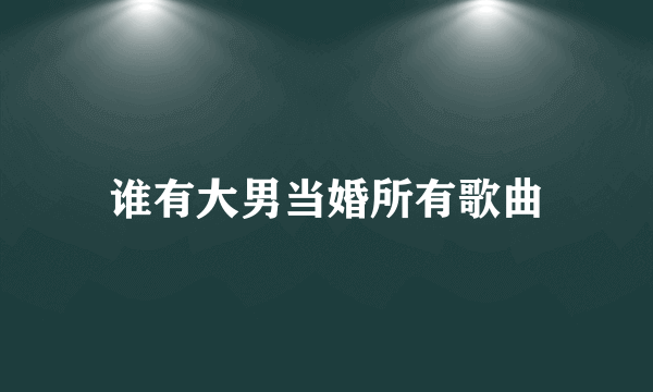 谁有大男当婚所有歌曲