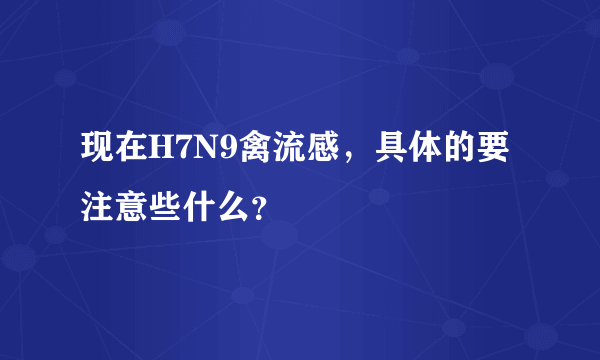 现在H7N9禽流感，具体的要注意些什么？