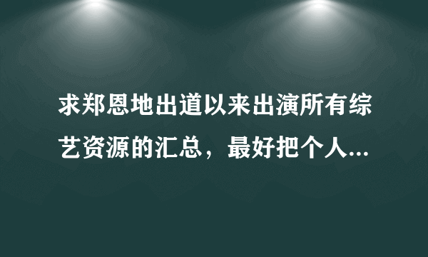 求郑恩地出道以来出演所有综艺资源的汇总，最好把个人和团体的分一下，感谢大神~