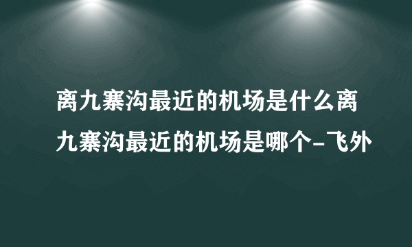 离九寨沟最近的机场是什么离九寨沟最近的机场是哪个-飞外