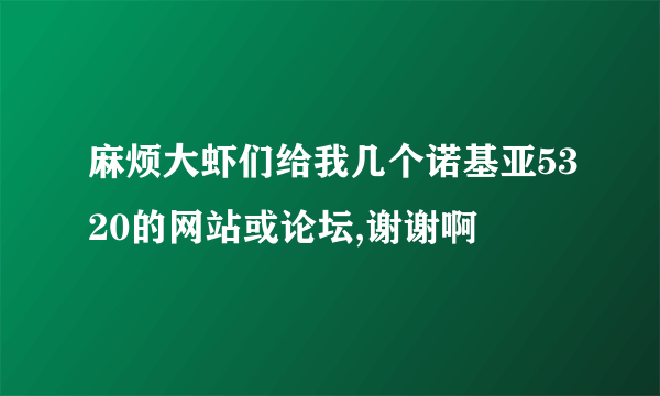 麻烦大虾们给我几个诺基亚5320的网站或论坛,谢谢啊