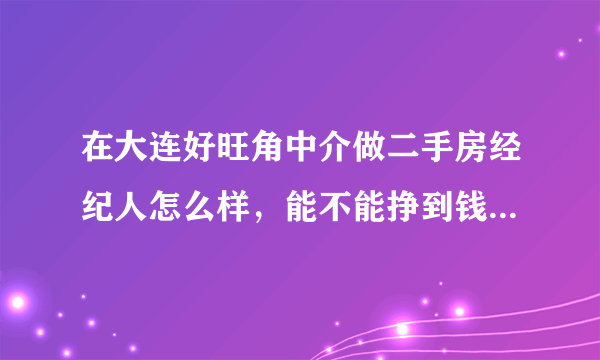 在大连好旺角中介做二手房经纪人怎么样，能不能挣到钱，一个月的收入大约多少？急等，谢谢