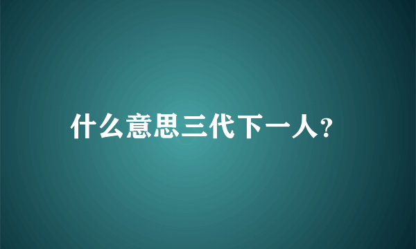 什么意思三代下一人？