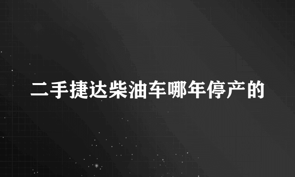 二手捷达柴油车哪年停产的