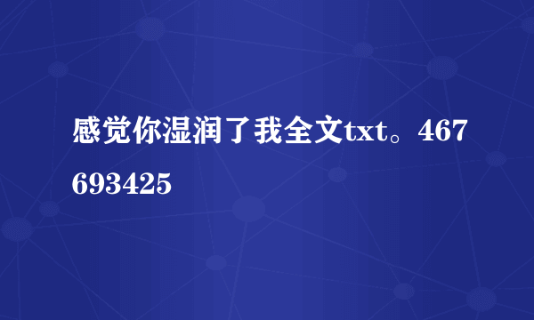 感觉你湿润了我全文txt。467693425