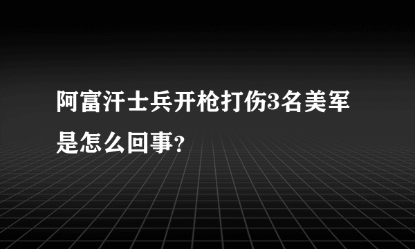 阿富汗士兵开枪打伤3名美军是怎么回事？