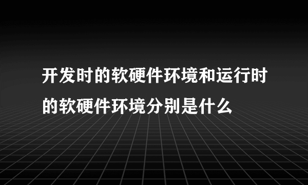 开发时的软硬件环境和运行时的软硬件环境分别是什么