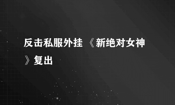 反击私服外挂 《新绝对女神》复出