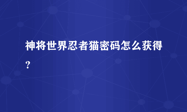 神将世界忍者猫密码怎么获得？