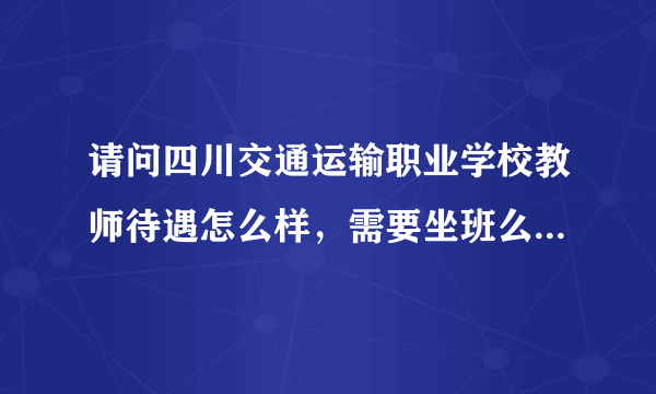 请问四川交通运输职业学校教师待遇怎么样，需要坐班么，假期需不需要招生？谢谢了！ 即将考这个地方的事