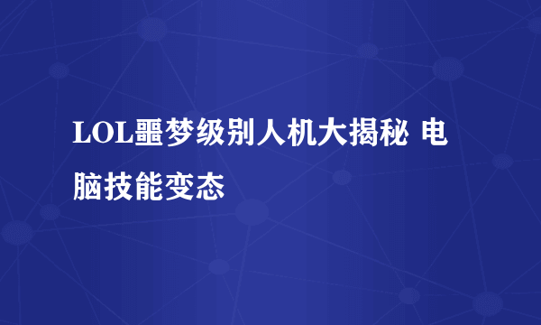 LOL噩梦级别人机大揭秘 电脑技能变态