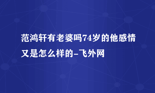 范鸿轩有老婆吗74岁的他感情又是怎么样的-飞外网