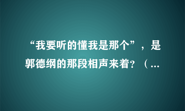 “我要听的懂我是那个”，是郭德纲的那段相声来着？（谢谢了诸位）