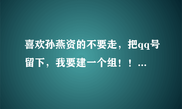 喜欢孙燕资的不要走，把qq号留下，我要建一个组！！！！！！？？？