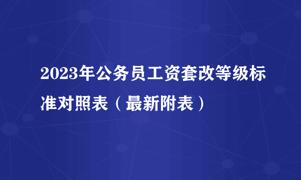 2023年公务员工资套改等级标准对照表（最新附表）