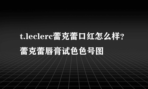 t.leclerc蕾克蕾口红怎么样？蕾克蕾唇膏试色色号图