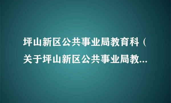 坪山新区公共事业局教育科（关于坪山新区公共事业局教育科的简介）