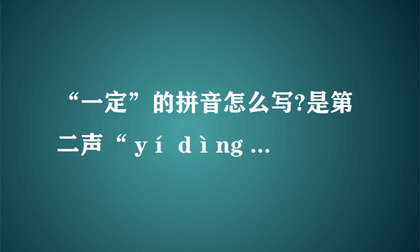 “一定”的拼音怎么写?是第二声“ yí dìng ”还是第一声“ yī dìng