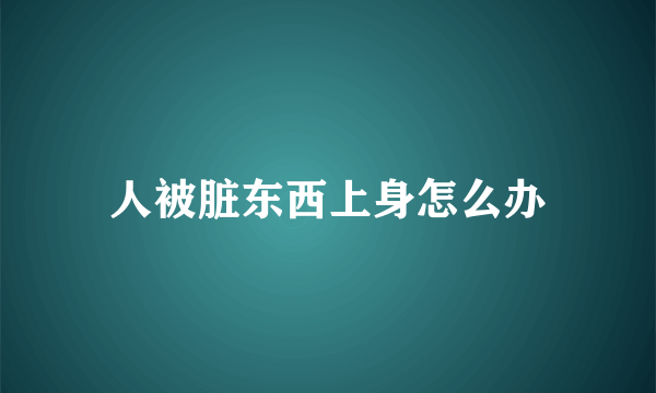 人被脏东西上身怎么办