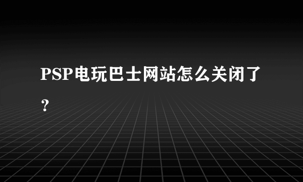 PSP电玩巴士网站怎么关闭了？