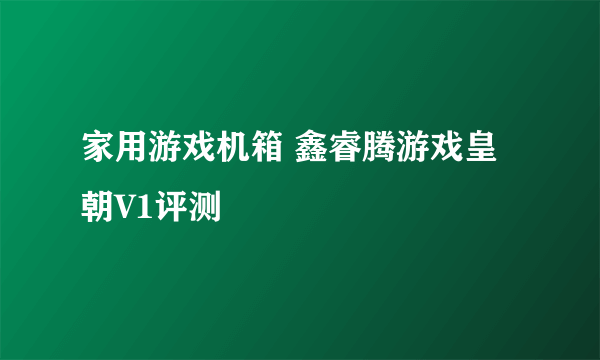 家用游戏机箱 鑫睿腾游戏皇朝V1评测