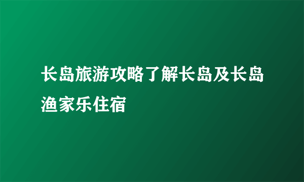 长岛旅游攻略了解长岛及长岛渔家乐住宿