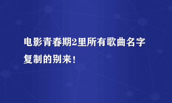 电影青春期2里所有歌曲名字复制的别来！