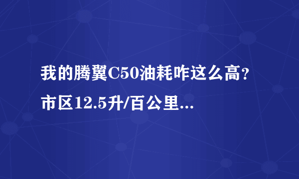 我的腾翼C50油耗咋这么高？市区12.5升/百公里，气温1度左右，。我开过几年出租车，驾驶习惯应该不算恶劣。