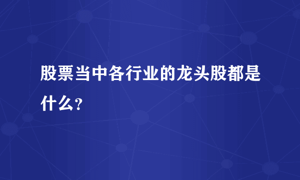 股票当中各行业的龙头股都是什么？