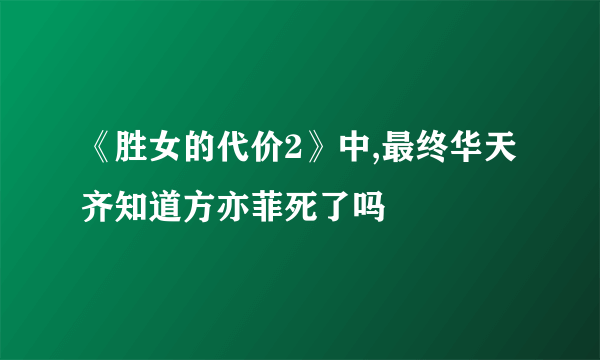 《胜女的代价2》中,最终华天齐知道方亦菲死了吗