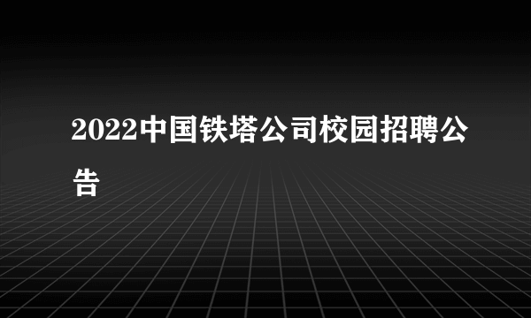 2022中国铁塔公司校园招聘公告