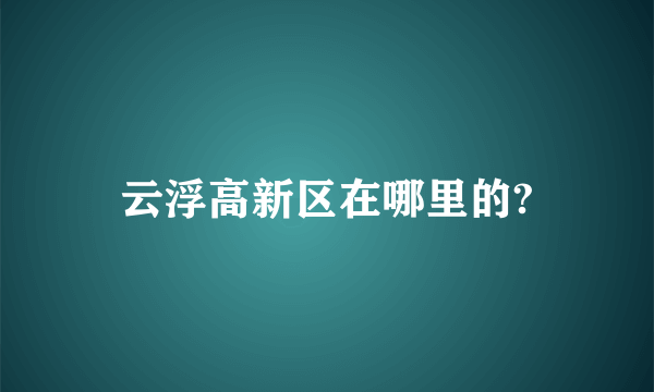 云浮高新区在哪里的?