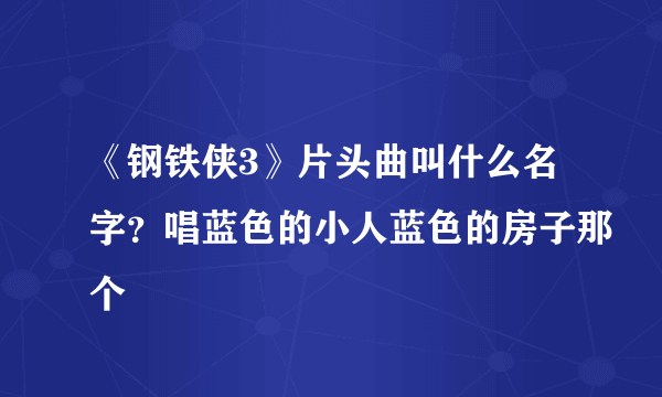 《钢铁侠3》片头曲叫什么名字？唱蓝色的小人蓝色的房子那个