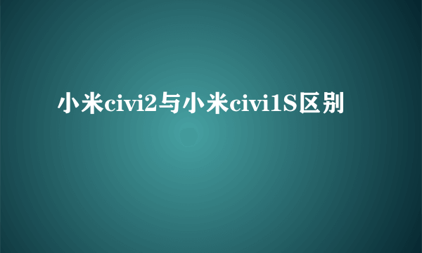 小米civi2与小米civi1S区别