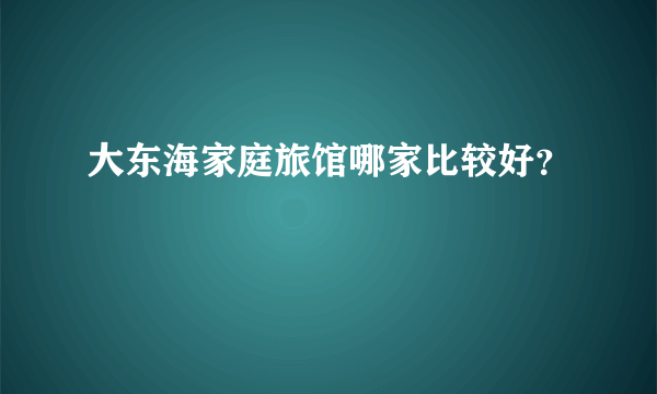 大东海家庭旅馆哪家比较好？