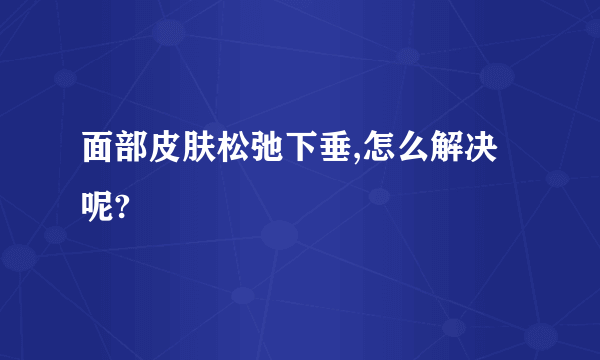 面部皮肤松弛下垂,怎么解决呢?