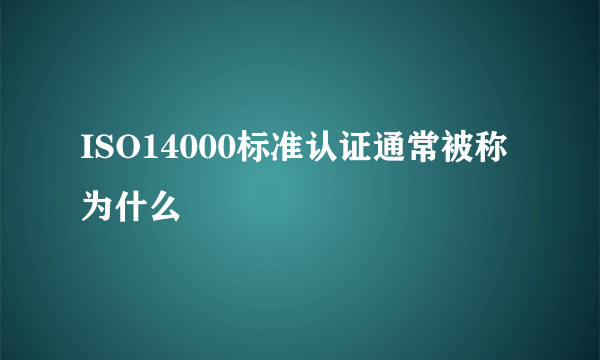 ISO14000标准认证通常被称为什么